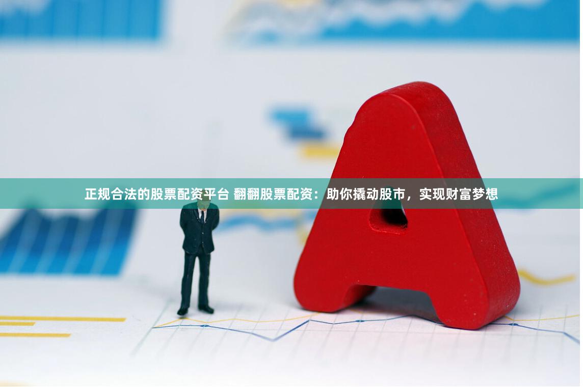 正规合法的股票配资平台 翻翻股票配资：助你撬动股市，实现财富梦想