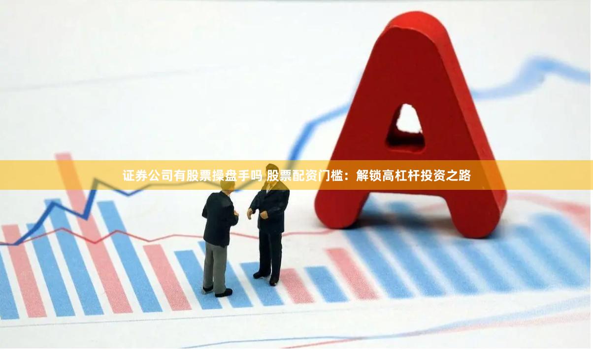 证券公司有股票操盘手吗 股票配资门槛：解锁高杠杆投资之路