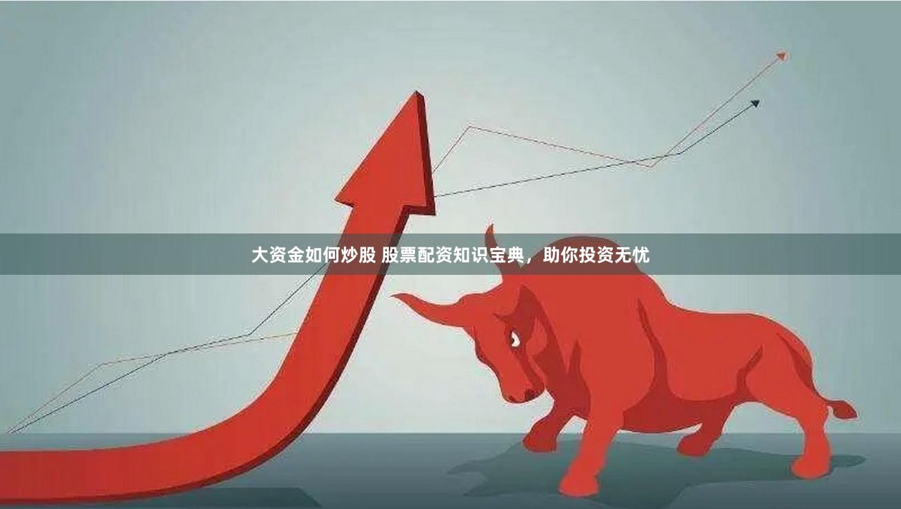 大资金如何炒股 股票配资知识宝典，助你投资无忧