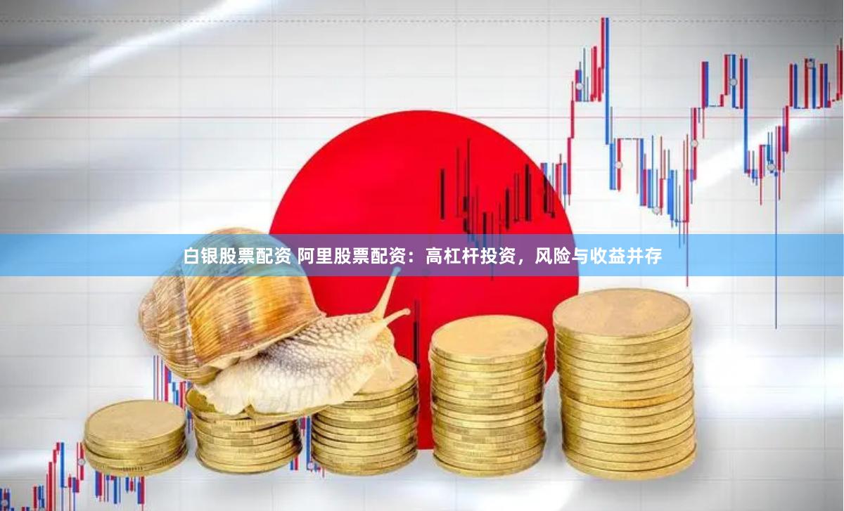 白银股票配资 阿里股票配资：高杠杆投资，风险与收益并存