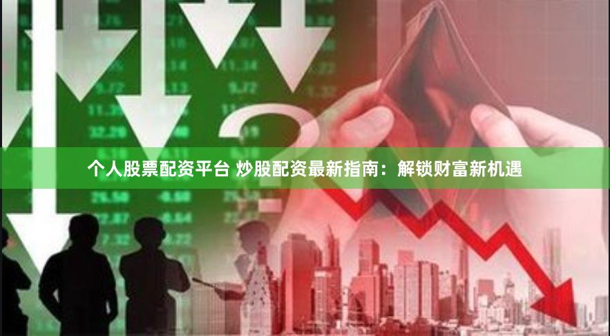 个人股票配资平台 炒股配资最新指南：解锁财富新机遇