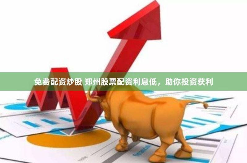 免费配资炒股 郑州股票配资利息低，助你投资获利