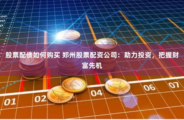 股票配债如何购买 郑州股票配资公司：助力投资，把握财富先机