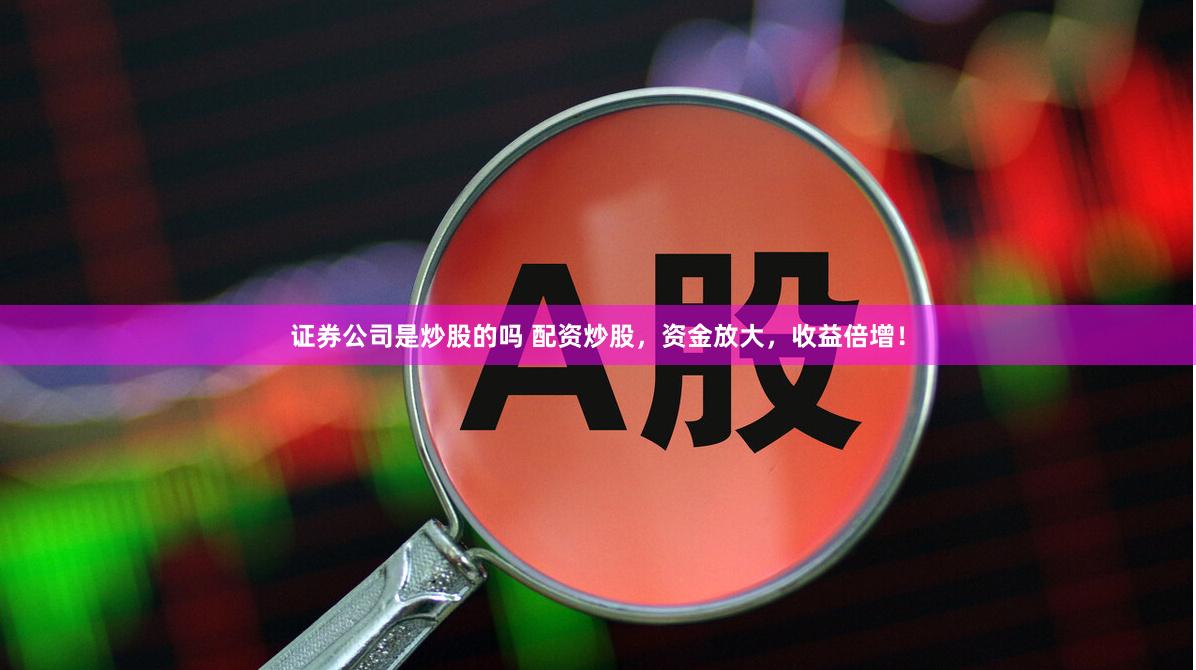 证券公司是炒股的吗 配资炒股，资金放大，收益倍增！