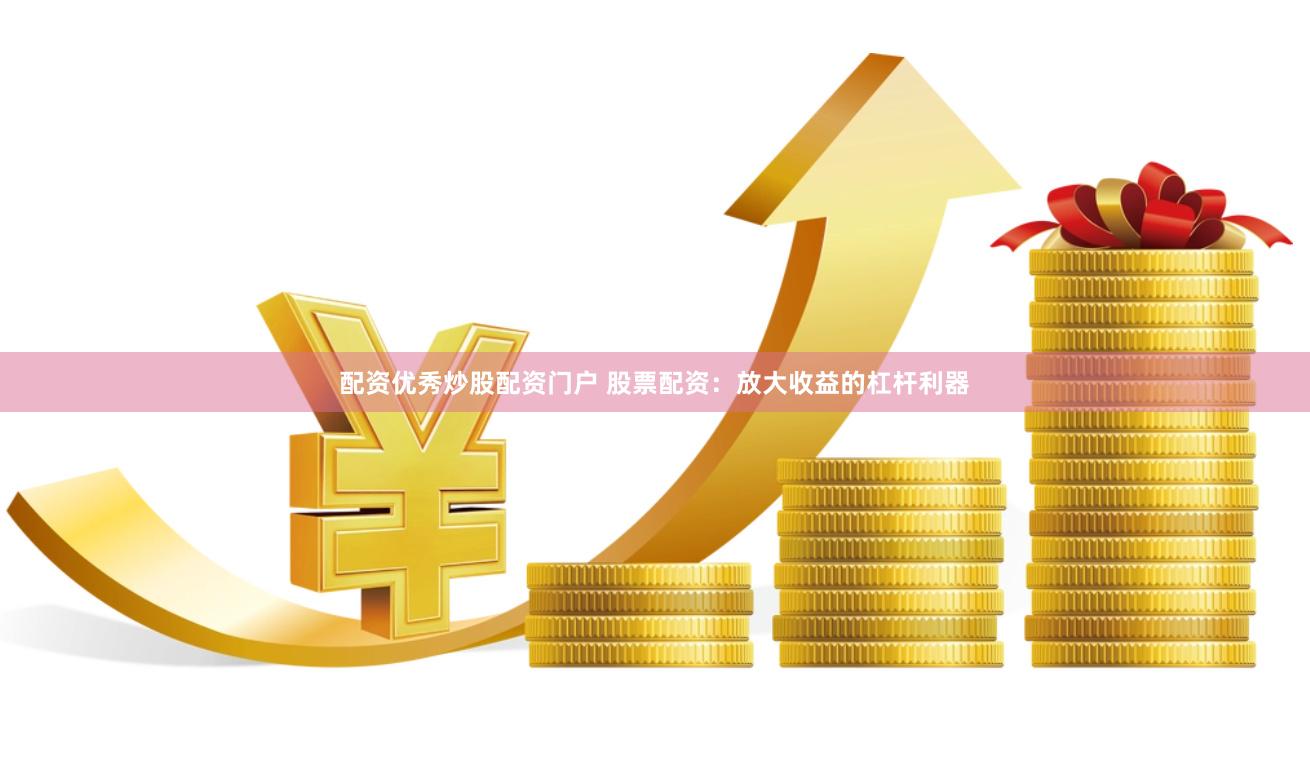 配资优秀炒股配资门户 股票配资：放大收益的杠杆利器