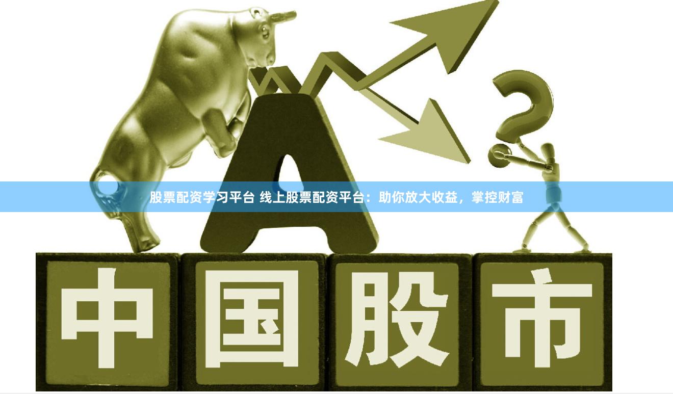 股票配资学习平台 线上股票配资平台：助你放大收益，掌控财富
