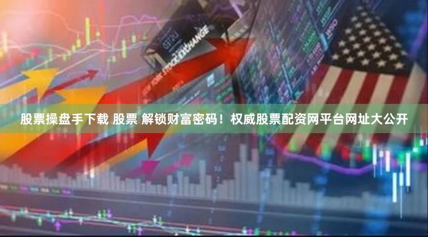 股票操盘手下载 股票 解锁财富密码！权威股票配资网平台网址大公开