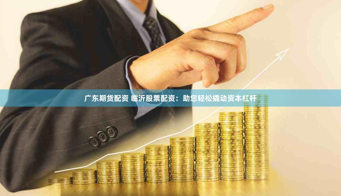 广东期货配资 临沂股票配资：助您轻松撬动资本杠杆