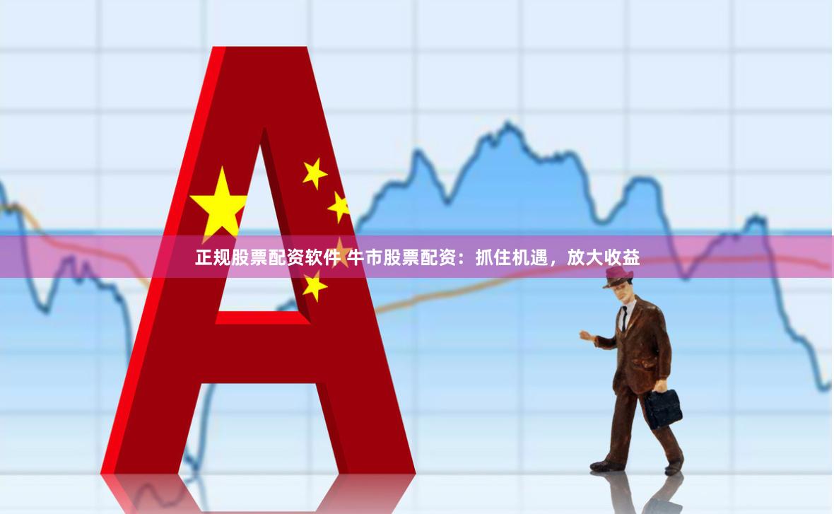正规股票配资软件 牛市股票配资：抓住机遇，放大收益