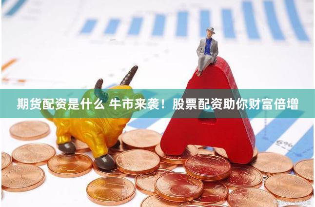 期货配资是什么 牛市来袭！股票配资助你财富倍增