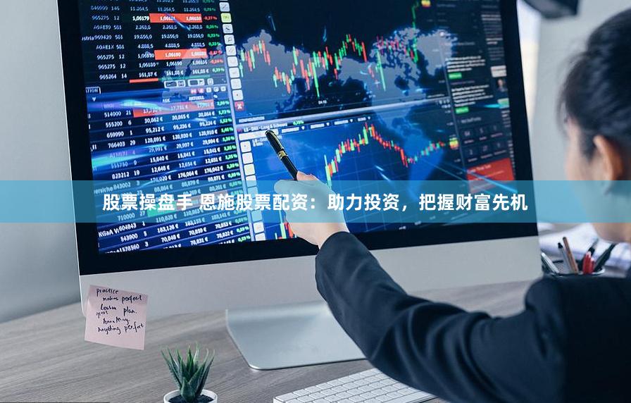 股票操盘手 恩施股票配资：助力投资，把握财富先机