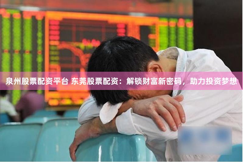 泉州股票配资平台 东莞股票配资：解锁财富新密码，助力投资梦想